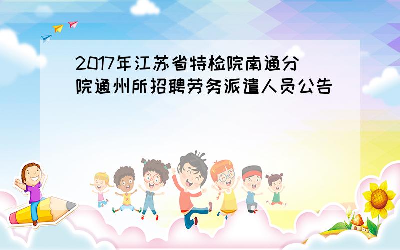 2017年江苏省特检院南通分院通州所招聘劳务派遣人员公告