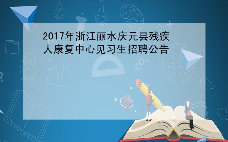 2017年浙江丽水庆元县残疾人康复中心见习生招聘公告