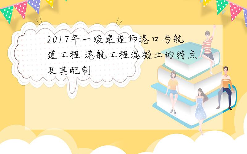 2017年一级建造师港口与航道工程 港航工程混凝土的特点及其配制