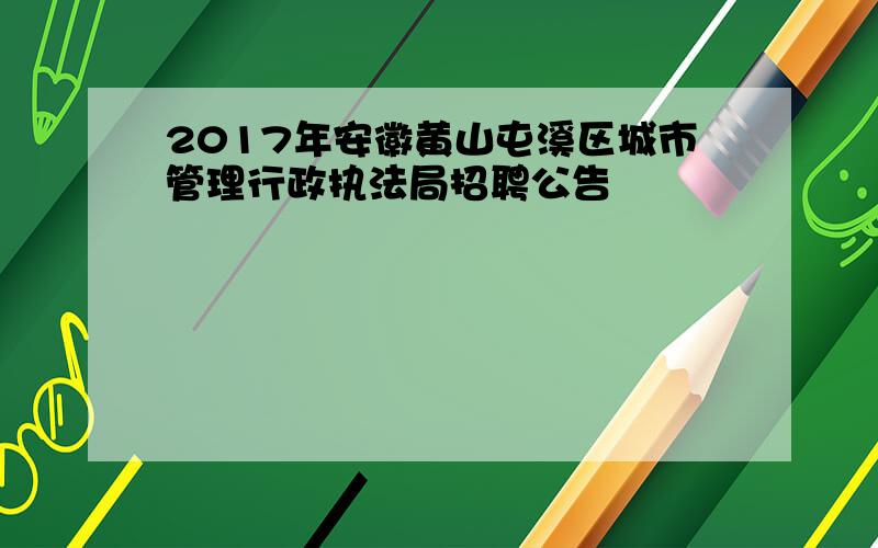 2017年安徽黄山屯溪区城市管理行政执法局招聘公告