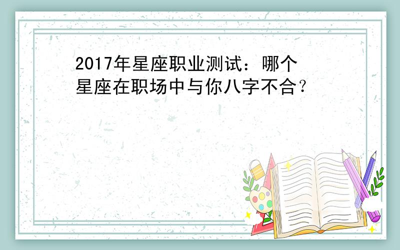 2017年星座职业测试：哪个星座在职场中与你八字不合？