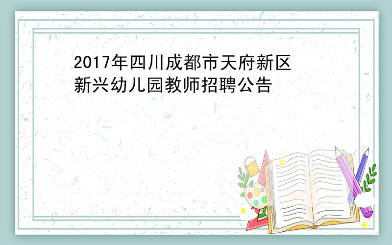 2017年四川成都市天府新区新兴幼儿园教师招聘公告