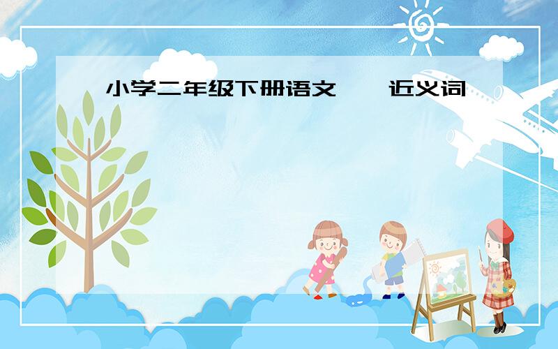 小学二年级下册语文——近义词