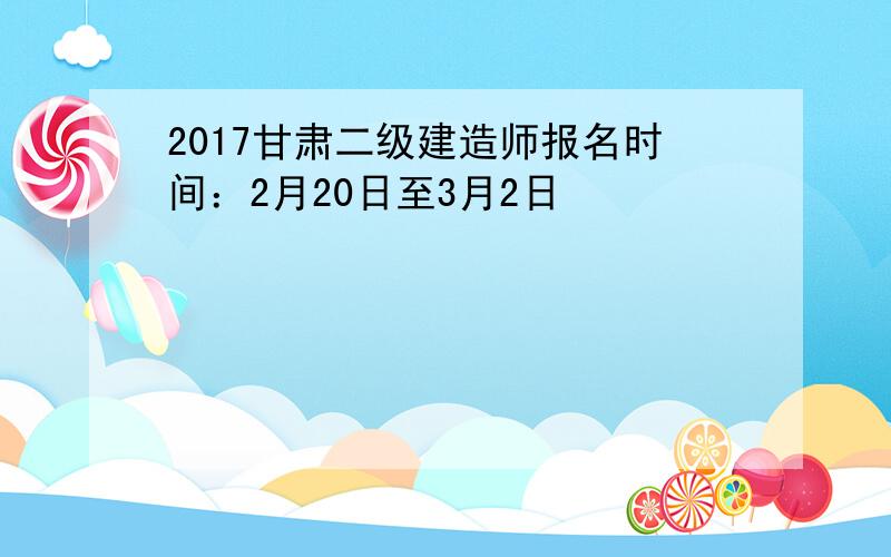 2017甘肃二级建造师报名时间：2月20日至3月2日