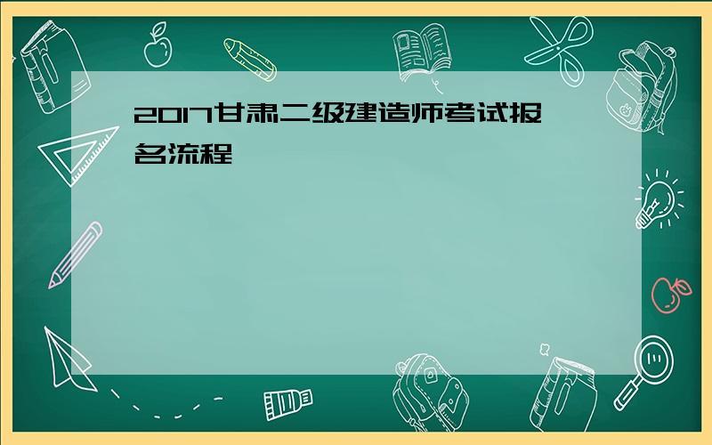 2017甘肃二级建造师考试报名流程