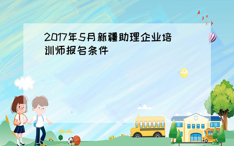 2017年5月新疆助理企业培训师报名条件