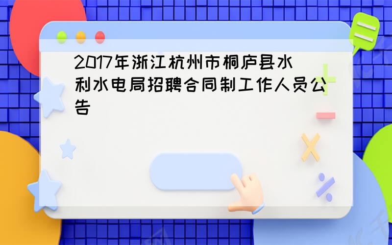 2017年浙江杭州市桐庐县水利水电局招聘合同制工作人员公告