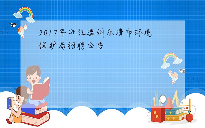 2017年浙江温州乐清市环境保护局招聘公告