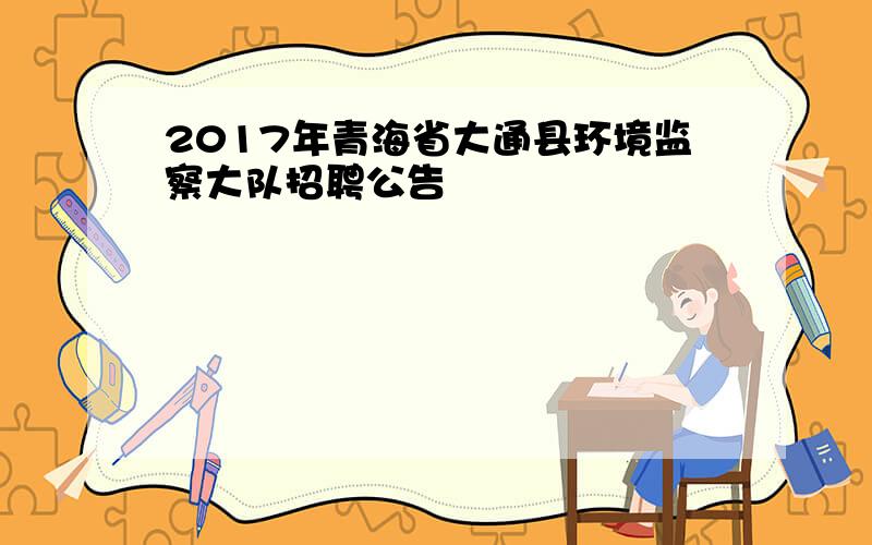 2017年青海省大通县环境监察大队招聘公告