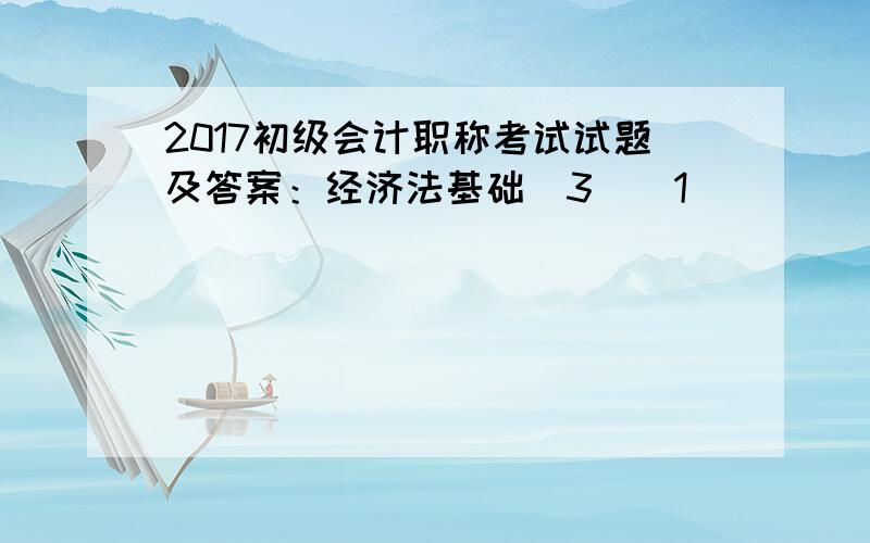 2017初级会计职称考试试题及答案：经济法基础(3)[1]