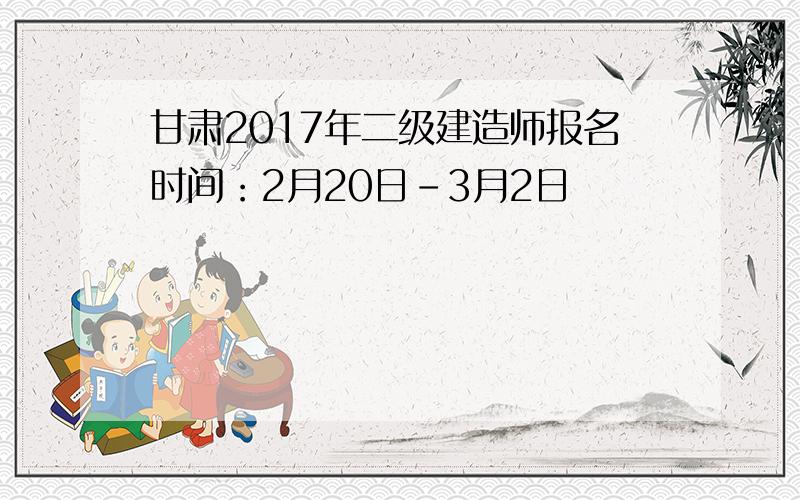 甘肃2017年二级建造师报名时间：2月20日-3月2日