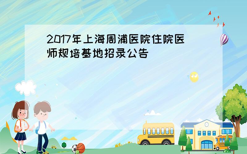 2017年上海周浦医院住院医师规培基地招录公告