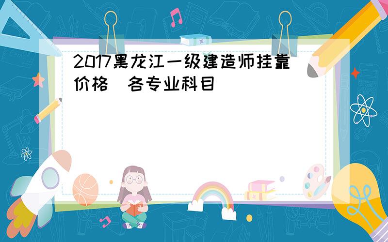 2017黑龙江一级建造师挂靠价格(各专业科目)