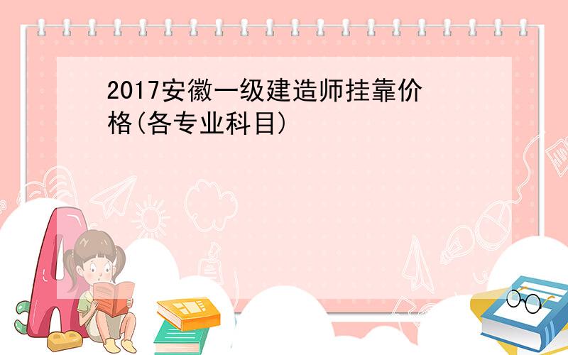 2017安徽一级建造师挂靠价格(各专业科目)