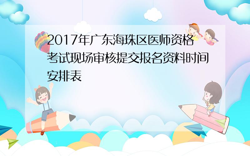 2017年广东海珠区医师资格考试现场审核提交报名资料时间安排表