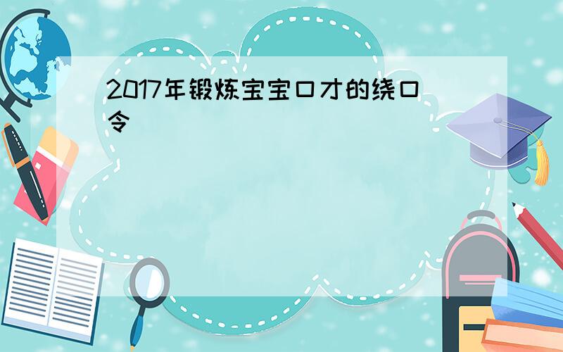 2017年锻炼宝宝口才的绕口令