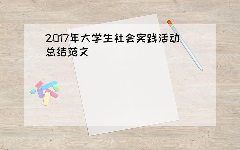 2017年大学生社会实践活动总结范文