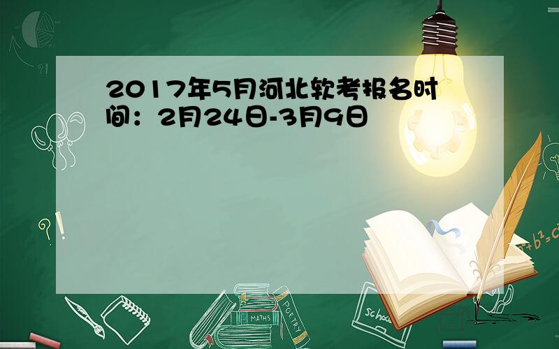 2017年5月河北软考报名时间：2月24日-3月9日