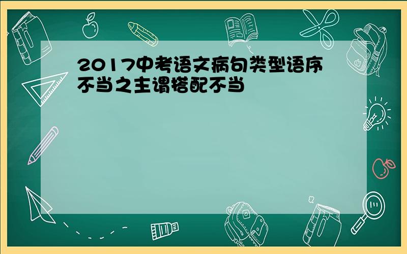 2017中考语文病句类型语序不当之主谓搭配不当