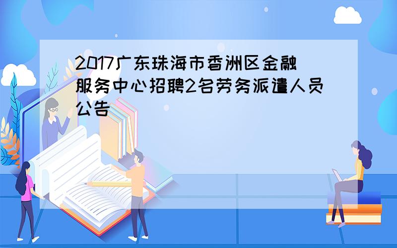 2017广东珠海市香洲区金融服务中心招聘2名劳务派遣人员公告