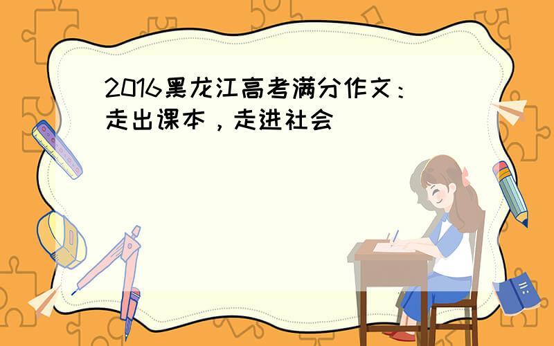 2016黑龙江高考满分作文：走出课本，走进社会