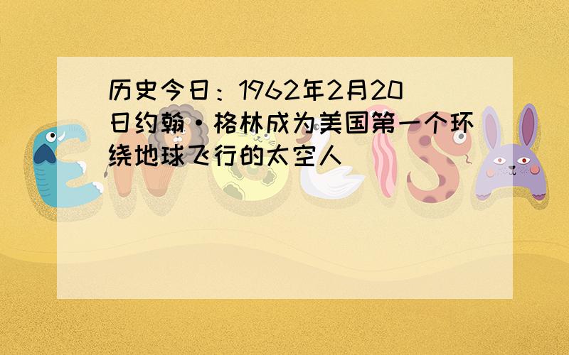 历史今日：1962年2月20日约翰·格林成为美国第一个环绕地球飞行的太空人