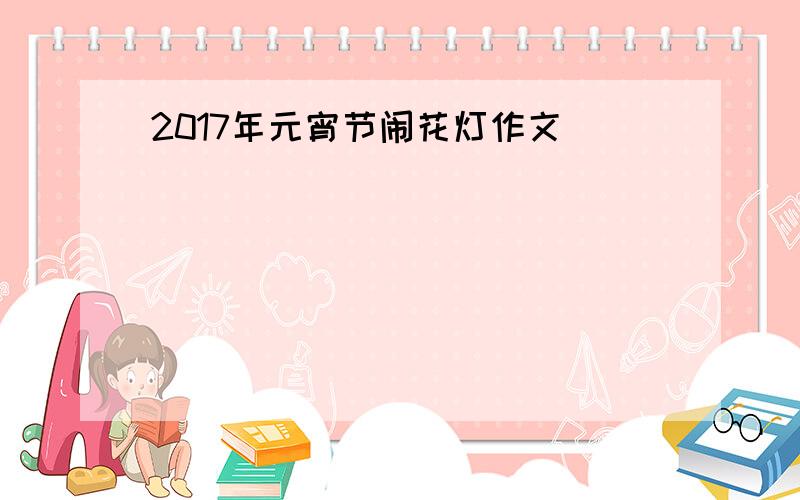 2017年元宵节闹花灯作文