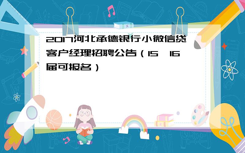 2017河北承德银行小微信贷客户经理招聘公告（15、16届可报名）