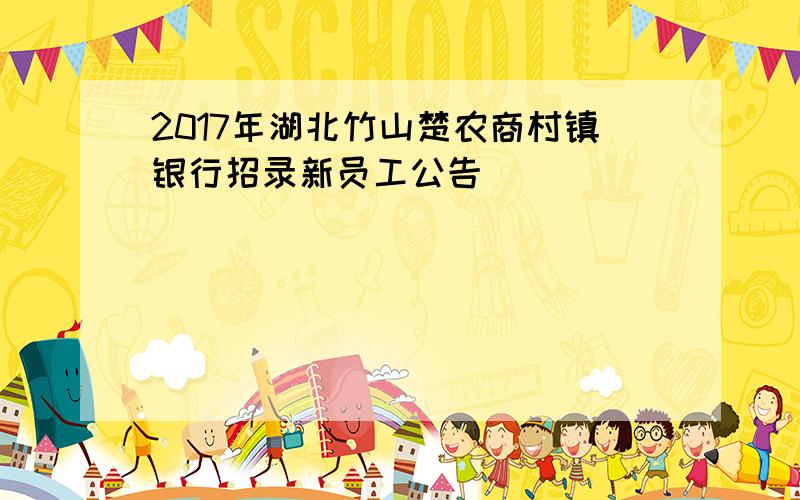 2017年湖北竹山楚农商村镇银行招录新员工公告