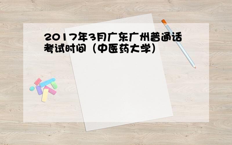 2017年3月广东广州普通话考试时间（中医药大学）