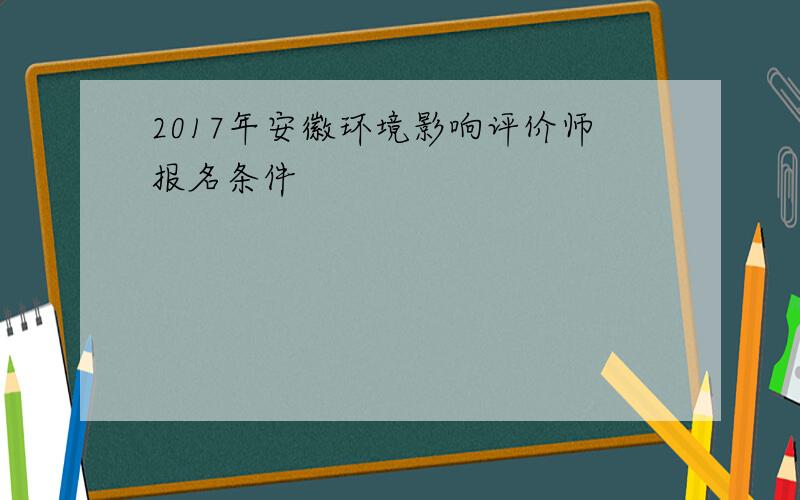 2017年安徽环境影响评价师报名条件