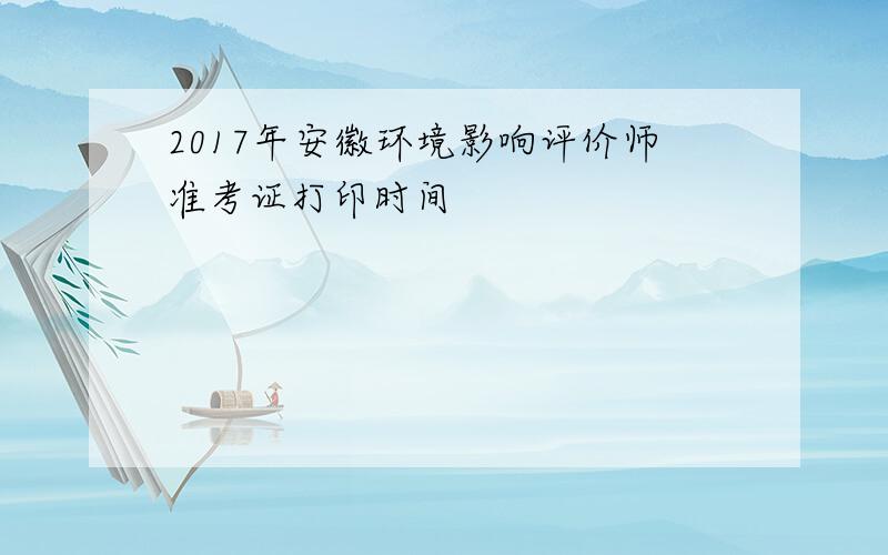 2017年安徽环境影响评价师准考证打印时间