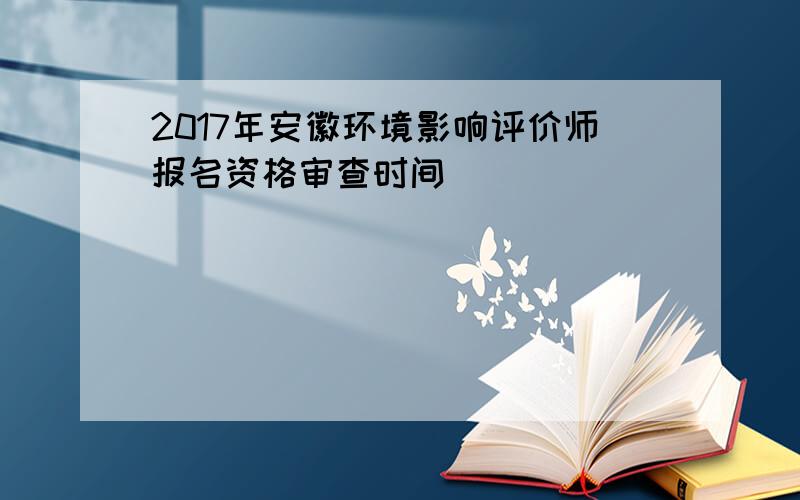 2017年安徽环境影响评价师报名资格审查时间