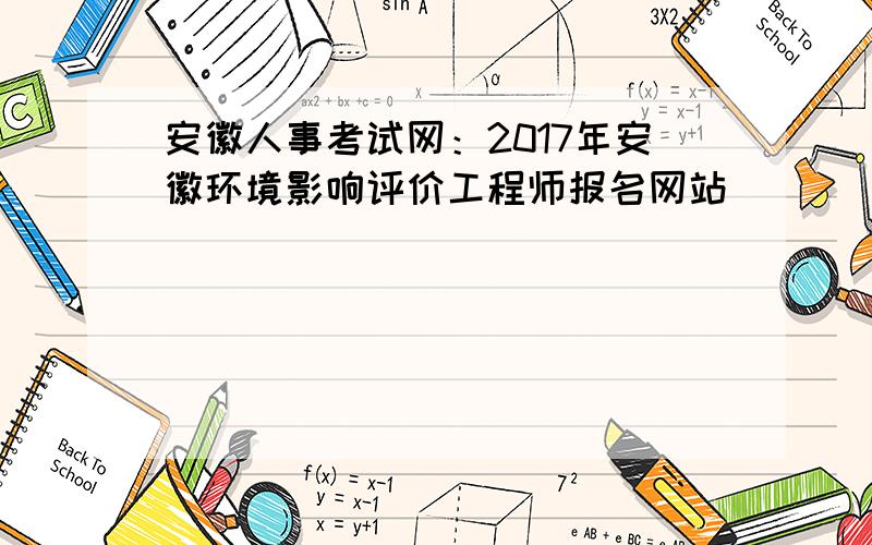 安徽人事考试网：2017年安徽环境影响评价工程师报名网站