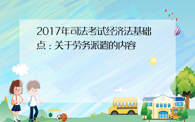 2017年司法考试经济法基础点：关于劳务派遣的内容