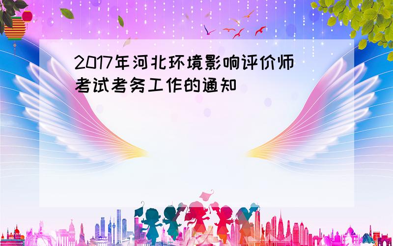 2017年河北环境影响评价师考试考务工作的通知