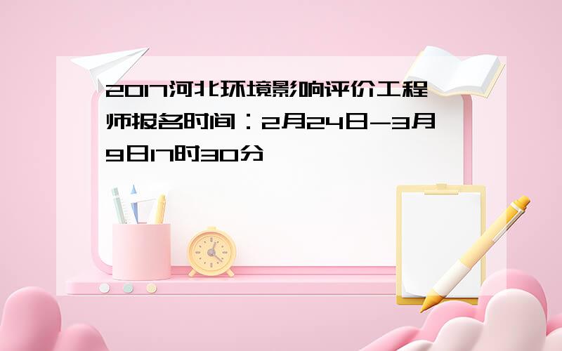 2017河北环境影响评价工程师报名时间：2月24日-3月9日17时30分