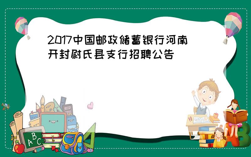 2017中国邮政储蓄银行河南开封尉氏县支行招聘公告