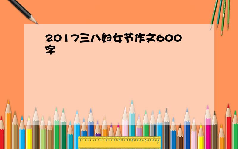 2017三八妇女节作文600字