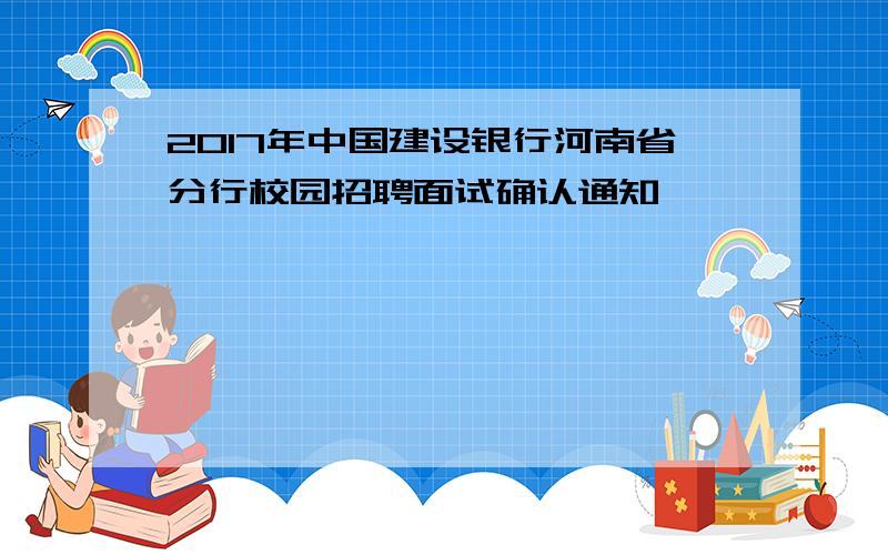 2017年中国建设银行河南省分行校园招聘面试确认通知