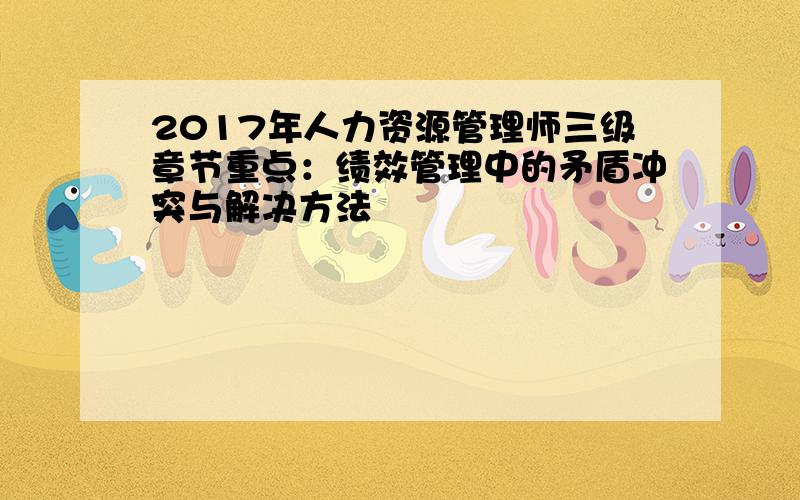 2017年人力资源管理师三级章节重点：绩效管理中的矛盾冲突与解决方法