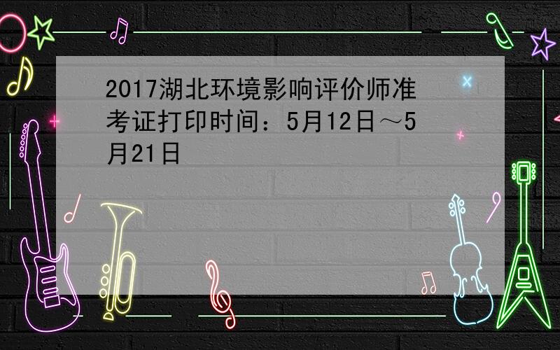 2017湖北环境影响评价师准考证打印时间：5月12日～5月21日