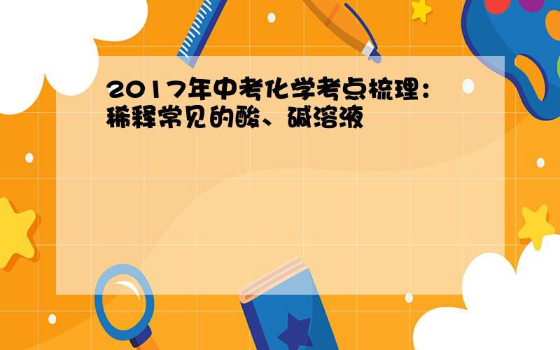 2017年中考化学考点梳理：稀释常见的酸、碱溶液