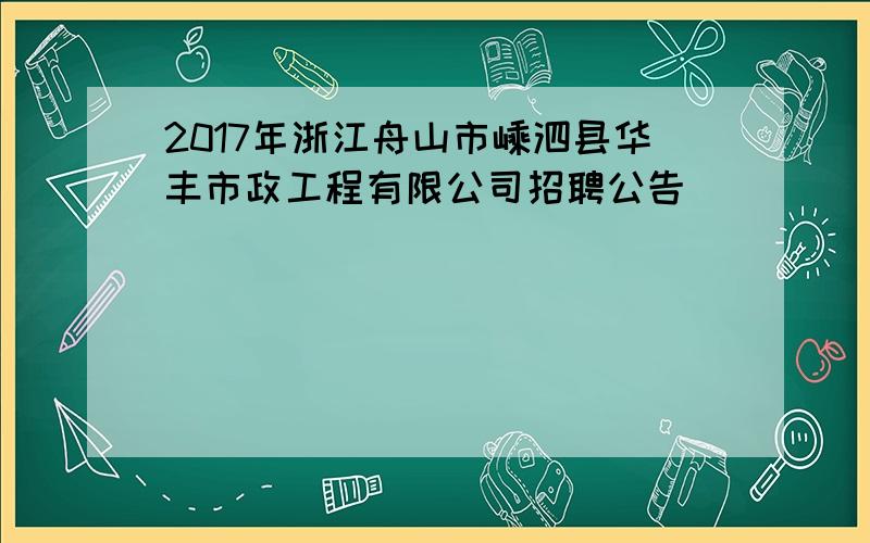 2017年浙江舟山市嵊泗县华丰市政工程有限公司招聘公告