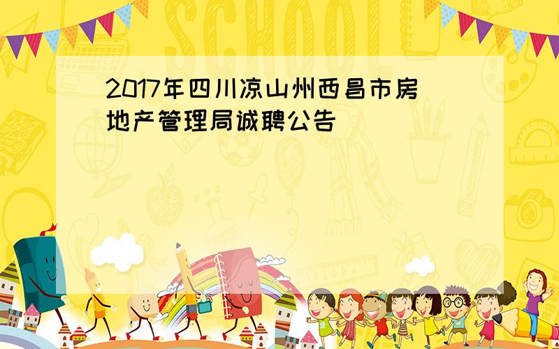 2017年四川凉山州西昌市房地产管理局诚聘公告