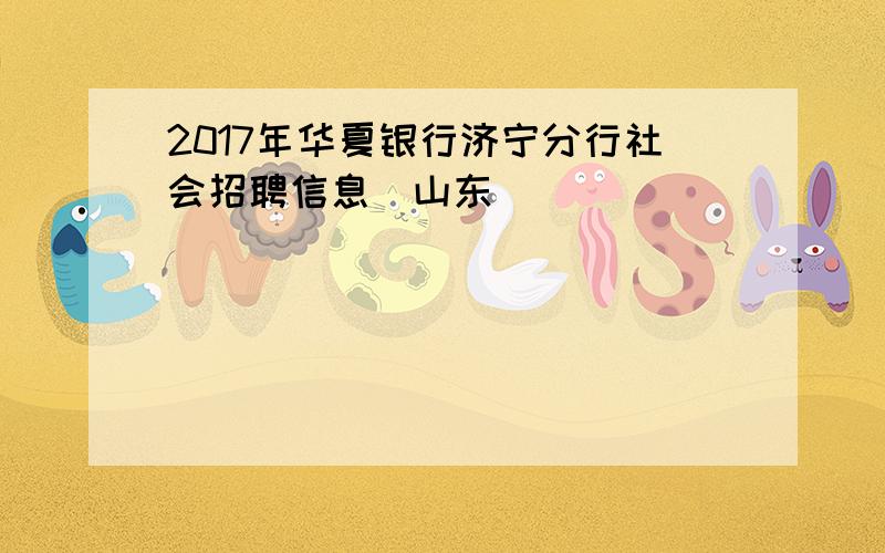 2017年华夏银行济宁分行社会招聘信息（山东）