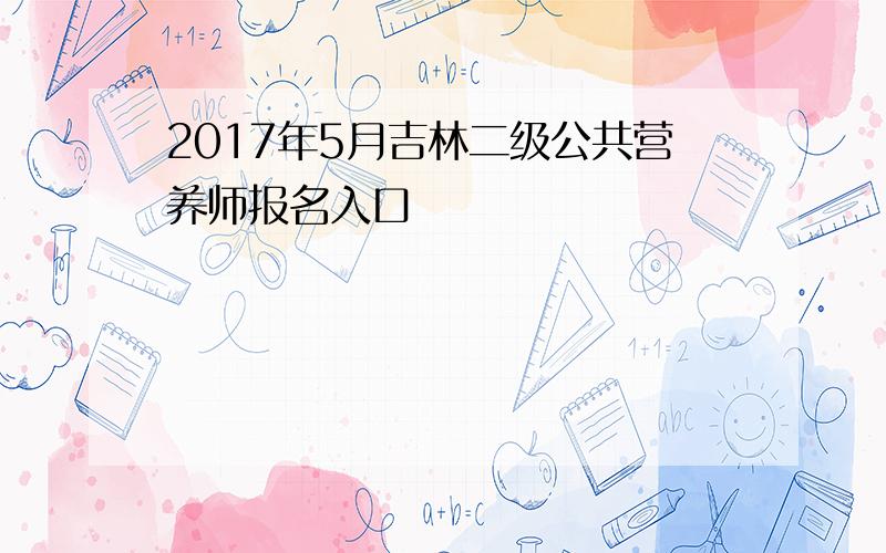 2017年5月吉林二级公共营养师报名入口