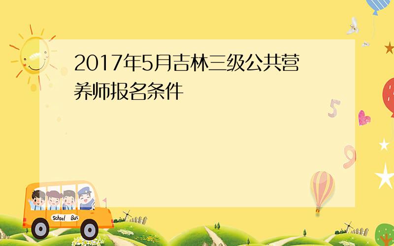 2017年5月吉林三级公共营养师报名条件