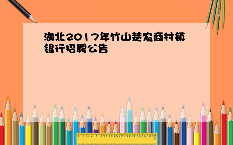 湖北2017年竹山楚农商村镇银行招聘公告