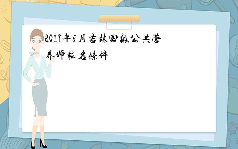 2017年5月吉林四级公共营养师报名条件